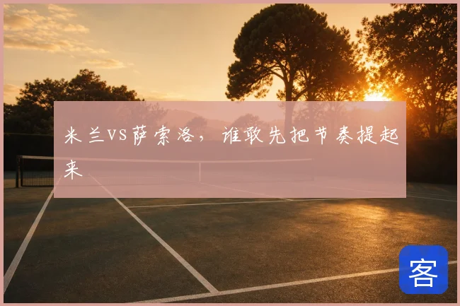 米兰vs萨索洛，谁敢先把节奏提起来