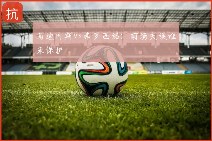 乌迪内斯vs弗罗西诺:前场失误谁来保护