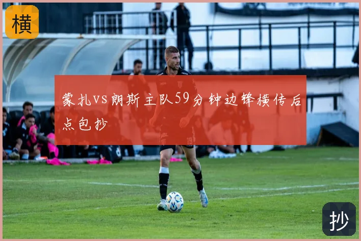 蒙扎vs朗斯主队59分钟边锋横传后点包抄